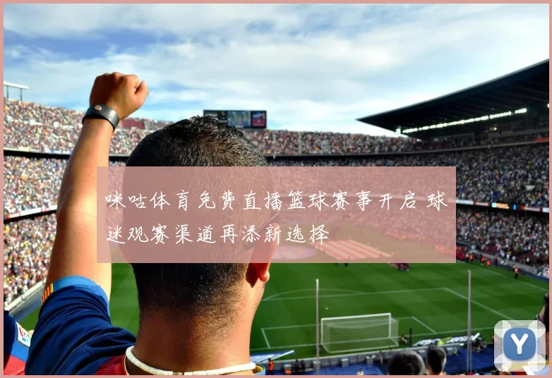 咪咕体育免费直播篮球赛事开启 球迷观赛渠道再添新选择