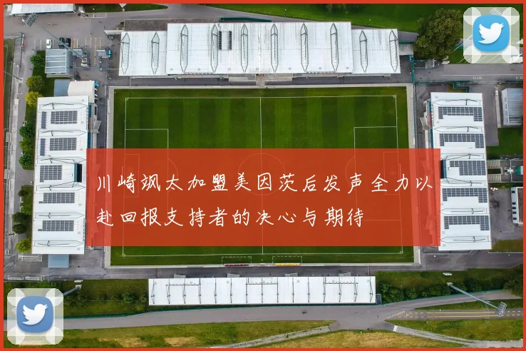 川崎飒太加盟美因茨后发声全力以赴回报支持者的决心与期待