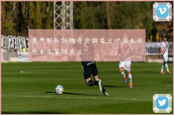 意甲球队防线身价排名出炉国米领先米兰紧随其后