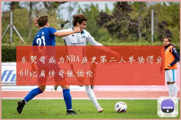 东契奇成为NBA历史第二人单场得分60比肩传奇张伯伦