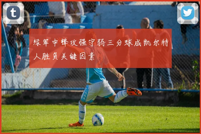 绿军中锋攻强守弱三分球成凯尔特人胜负关键因素