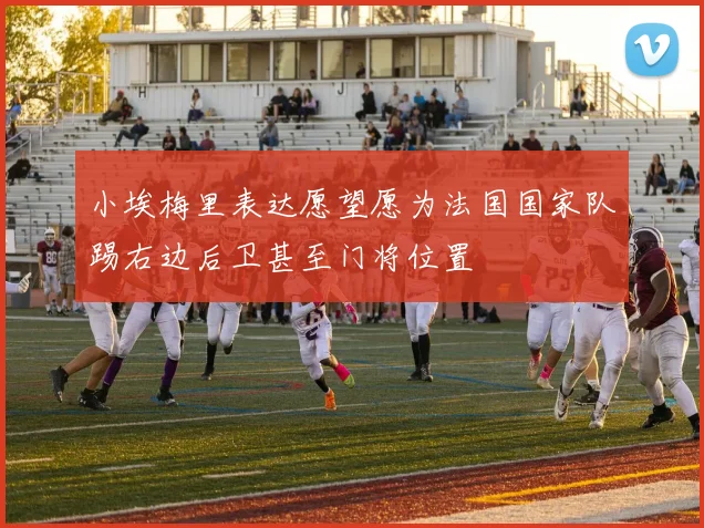 小埃梅里表达愿望愿为法国国家队踢右边后卫甚至门将位置