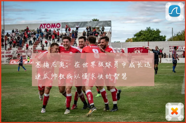 塞梅尼奥：在世界级球员中成长迅速瓜帅教我以慢求快的智慧