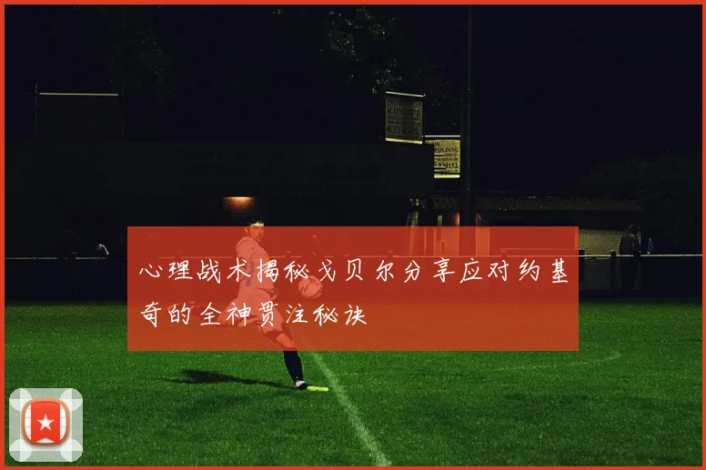 心理战术揭秘戈贝尔分享应对约基奇的全神贯注秘诀
