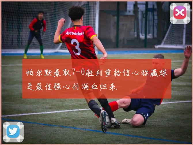 帕尔默豪取7-0胜利重拾信心称赢球是最佳强心剂满血归来