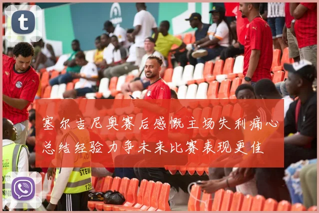塞尔吉尼奥赛后感慨主场失利痛心总结经验力争未来比赛表现更佳