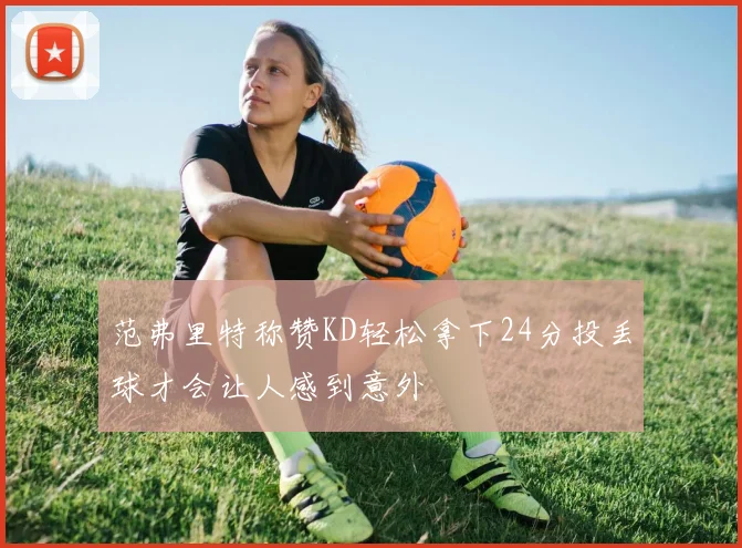 范弗里特称赞KD轻松拿下24分投丢球才会让人感到意外