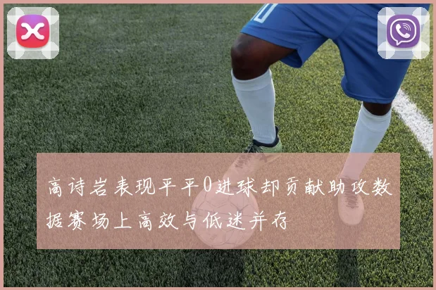 高诗岩表现平平0进球却贡献助攻数据赛场上高效与低迷并存