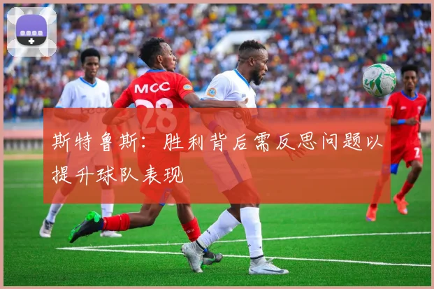 斯特鲁斯：胜利背后需反思问题以提升球队表现