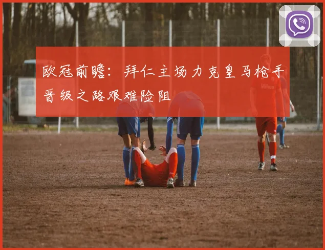 欧冠前瞻：拜仁主场力克皇马枪手晋级之路艰难险阻