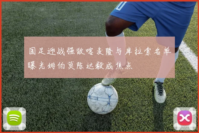 国足迎战强敌喀麦隆与库拉索名单曝光姆伯莫陈达毅成焦点