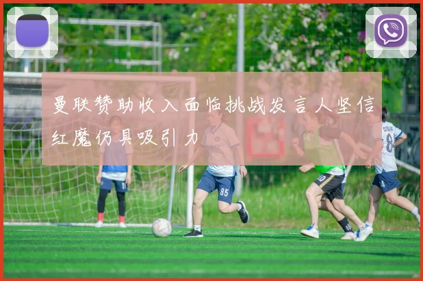 曼联赞助收入面临挑战发言人坚信红魔仍具吸引力
