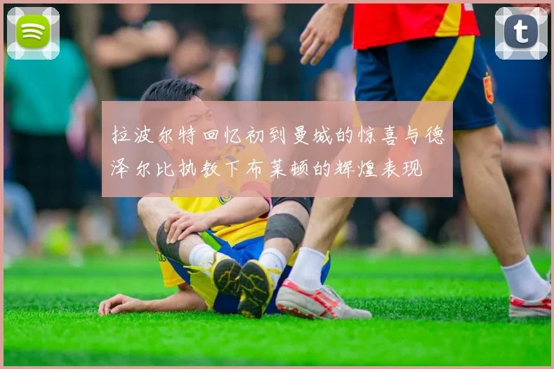 拉波尔特回忆初到曼城的惊喜与德泽尔比执教下布莱顿的辉煌表现