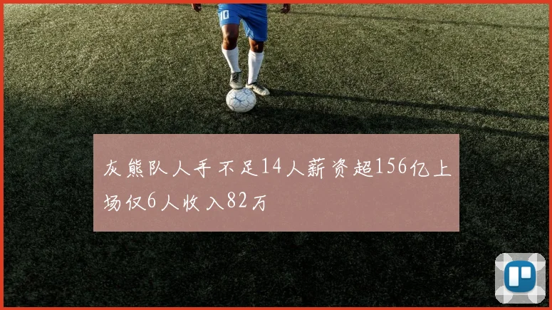灰熊队人手不足14人薪资超156亿上场仅6人收入82万