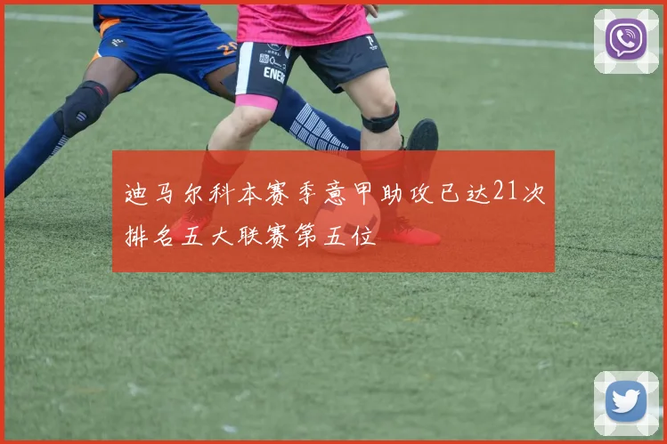 迪马尔科本赛季意甲助攻已达21次排名五大联赛第五位