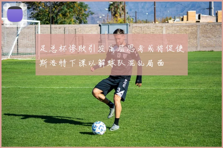 足总杯惨败引发高层思考或将促使斯洛特下课以解球队混乱局面