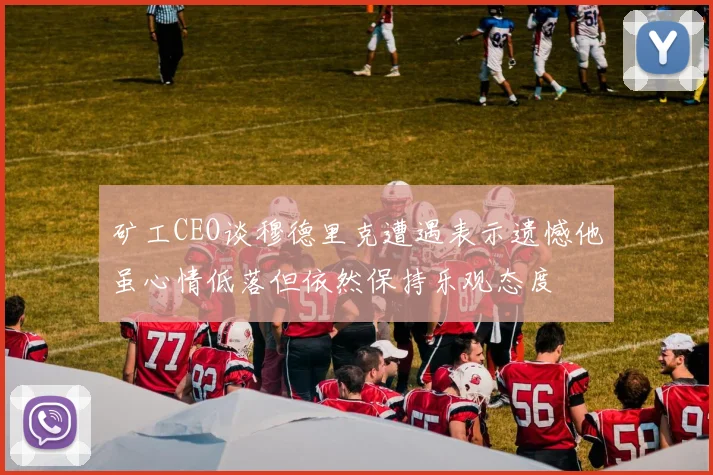 矿工CEO谈穆德里克遭遇表示遗憾他虽心情低落但依然保持乐观态度