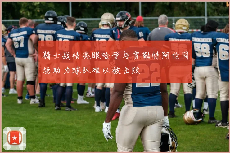 骑士战绩亮眼哈登与贾勒特阿伦同场助力球队难以被击败