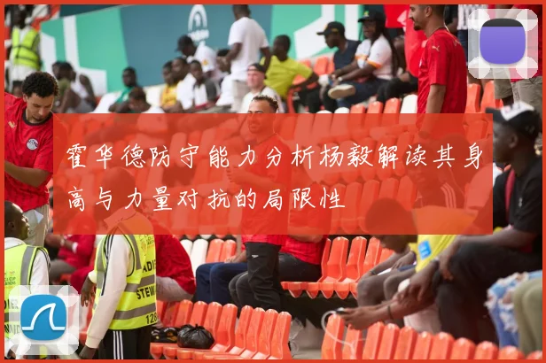 霍华德防守能力分析杨毅解读其身高与力量对抗的局限性