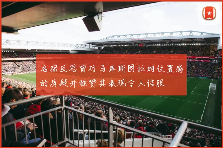 名宿反思曾对马库斯图拉姆位置感的质疑并称赞其表现令人信服
