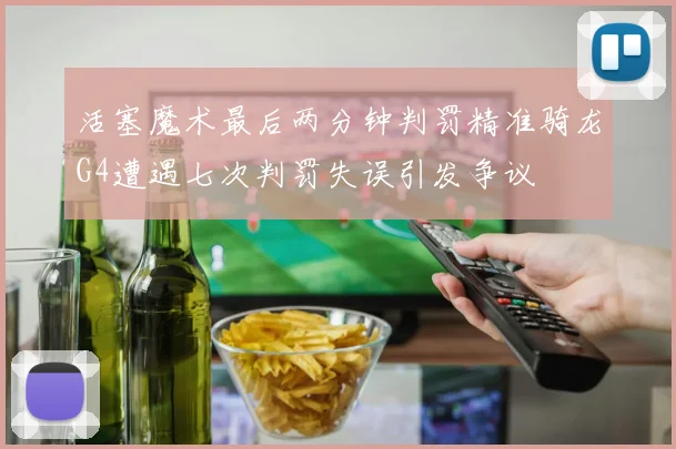 活塞魔术最后两分钟判罚精准骑龙G4遭遇七次判罚失误引发争议