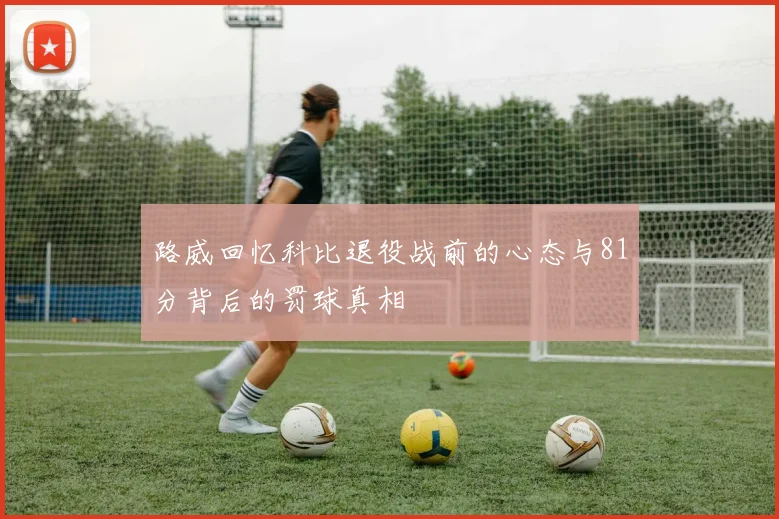 路威回忆科比退役战前的心态与81分背后的罚球真相