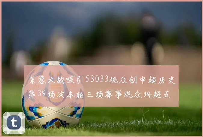 京蓉大战吸引53033观众创中超历史第39场次本轮三场赛事观众均超五万