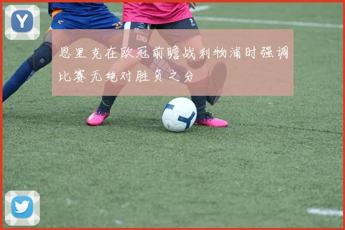 恩里克在欧冠前瞻战利物浦时强调比赛无绝对胜负之分