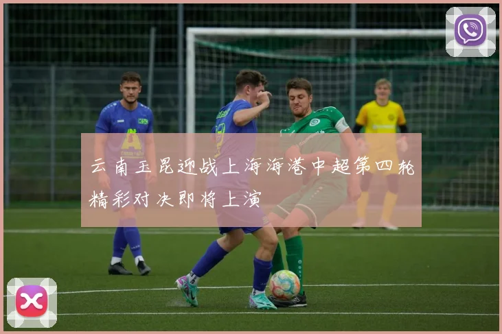 云南玉昆迎战上海海港中超第四轮精彩对决即将上演
