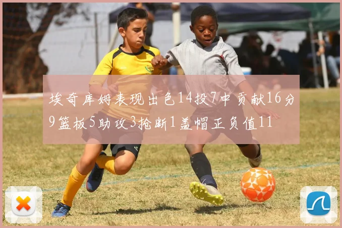 埃奇库姆表现出色14投7中贡献16分9篮板5助攻3抢断1盖帽正负值11
