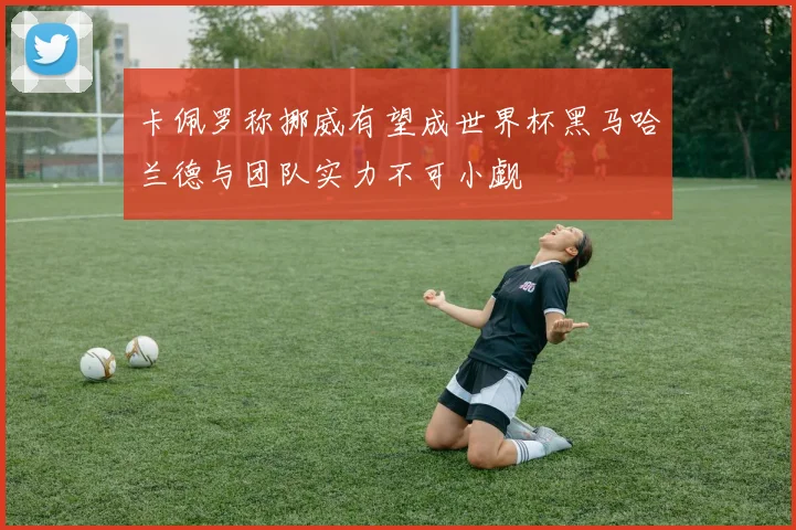 卡佩罗称挪威有望成世界杯黑马哈兰德与团队实力不可小觑