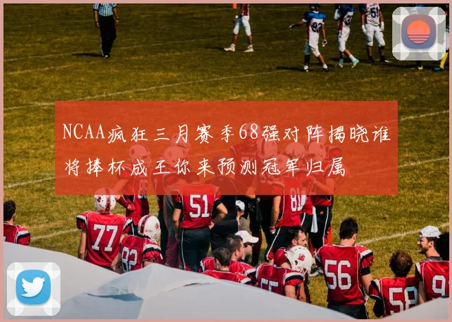 NCAA疯狂三月赛季68强对阵揭晓谁将捧杯成王你来预测冠军归属