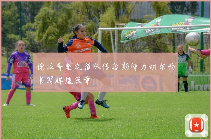 德拉普坚定留队信念期待为切尔西书写辉煌篇章
