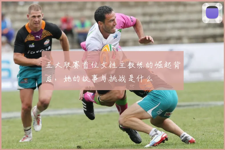 五大联赛首位女性主教练的崛起背后，她的故事与挑战是什么