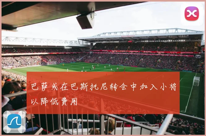 巴萨或在巴斯托尼转会中加入小将以降低费用