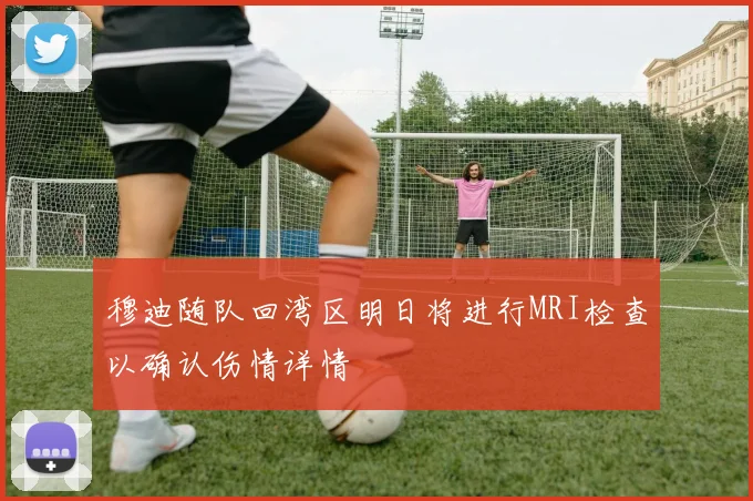 穆迪随队回湾区明日将进行MRI检查以确认伤情详情