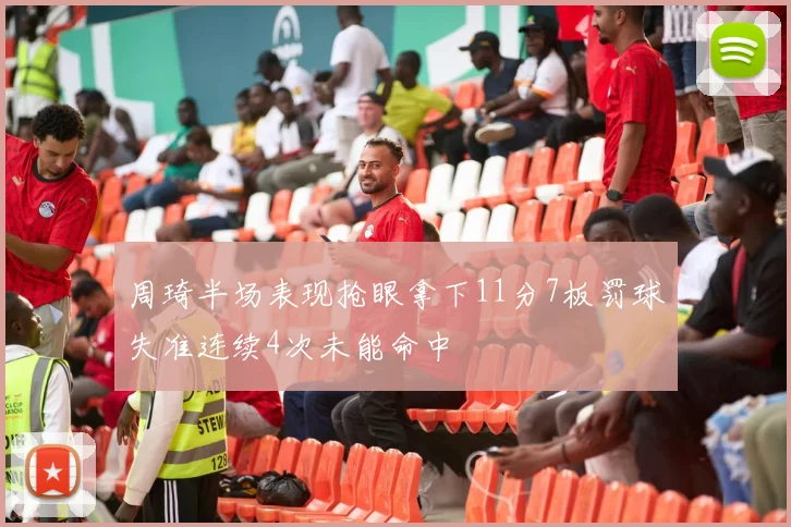 周琦半场表现抢眼拿下11分7板罚球失准连续4次未能命中
